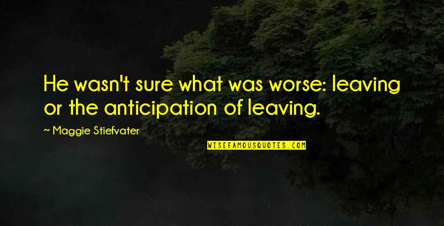 Anticipation Quotes By Maggie Stiefvater: He wasn't sure what was worse: leaving or