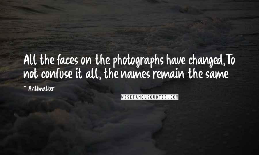 Antimatter quotes: All the faces on the photographs have changed,To not confuse it all, the names remain the same
