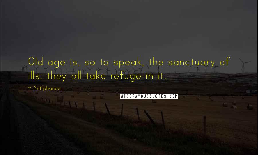 Antiphanes quotes: Old age is, so to speak, the sanctuary of ills: they all take refuge in it.