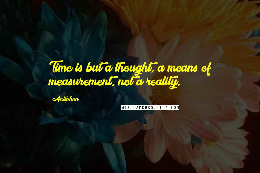 Antiphon quotes: Time is but a thought, a means of measurement, not a reality.