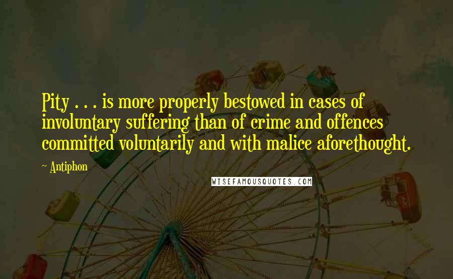 Antiphon quotes: Pity . . . is more properly bestowed in cases of involuntary suffering than of crime and offences committed voluntarily and with malice aforethought.