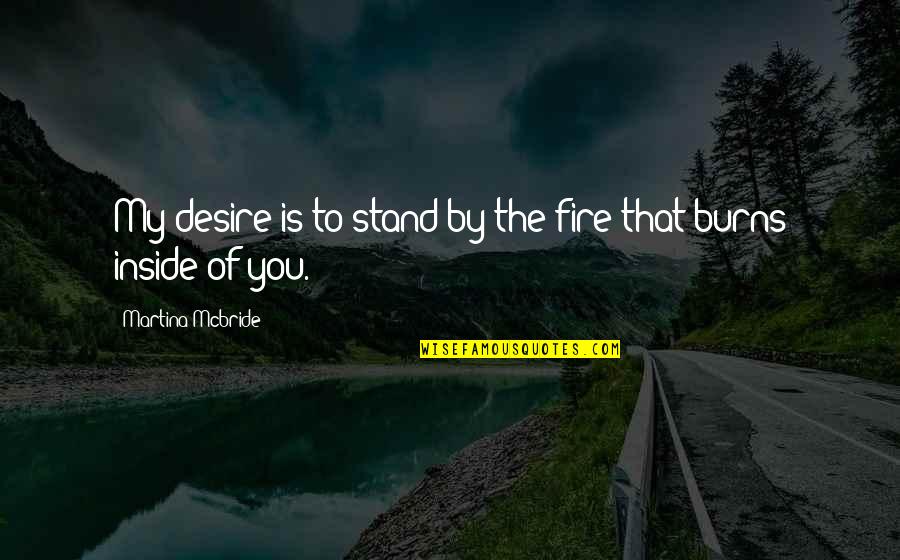 Antiphysical Quotes By Martina Mcbride: My desire is to stand by the fire Antiphysical Quotes By Martina Mcbride: My desire is to stand by the fire