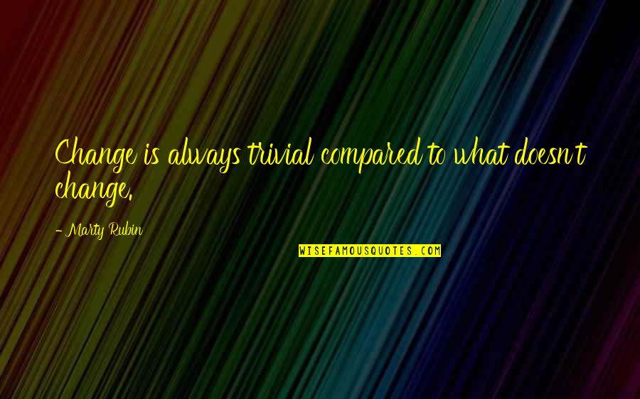Antiquite Quotes By Marty Rubin: Change is always trivial compared to what doesn't