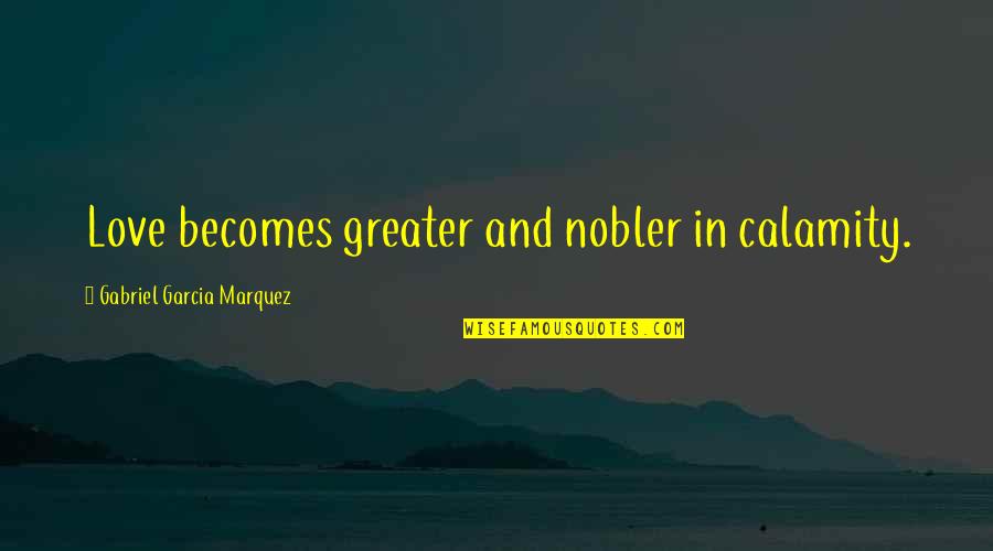 Antirationalistic Quotes By Gabriel Garcia Marquez: Love becomes greater and nobler in calamity.