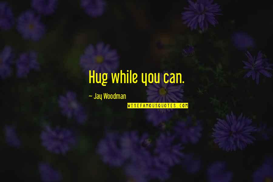 Antiscientific Quotes By Jay Woodman: Hug while you can.