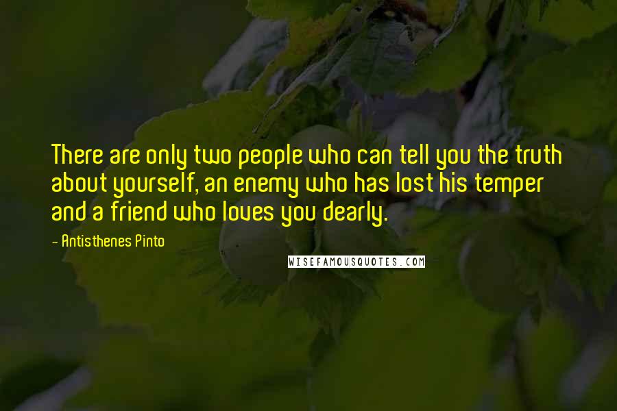 Antisthenes Pinto quotes: There are only two people who can tell you the truth about yourself, an enemy who has lost his temper and a friend who loves you dearly.