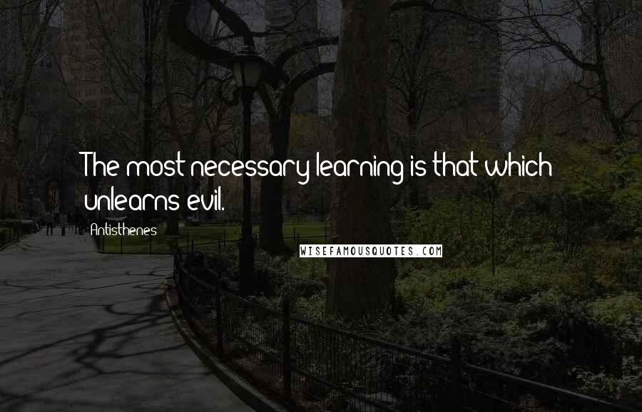 Antisthenes quotes: The most necessary learning is that which unlearns evil.