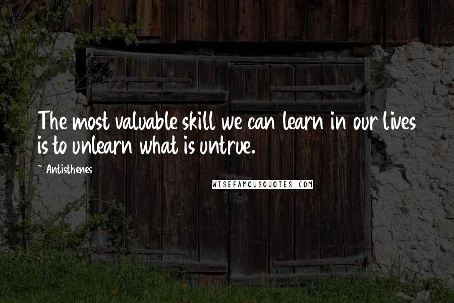 Antisthenes quotes: The most valuable skill we can learn in our lives is to unlearn what is untrue.