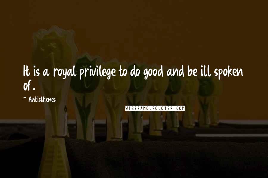 Antisthenes quotes: It is a royal privilege to do good and be ill spoken of.
