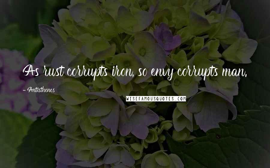 Antisthenes quotes: As rust corrupts iron, so envy corrupts man.