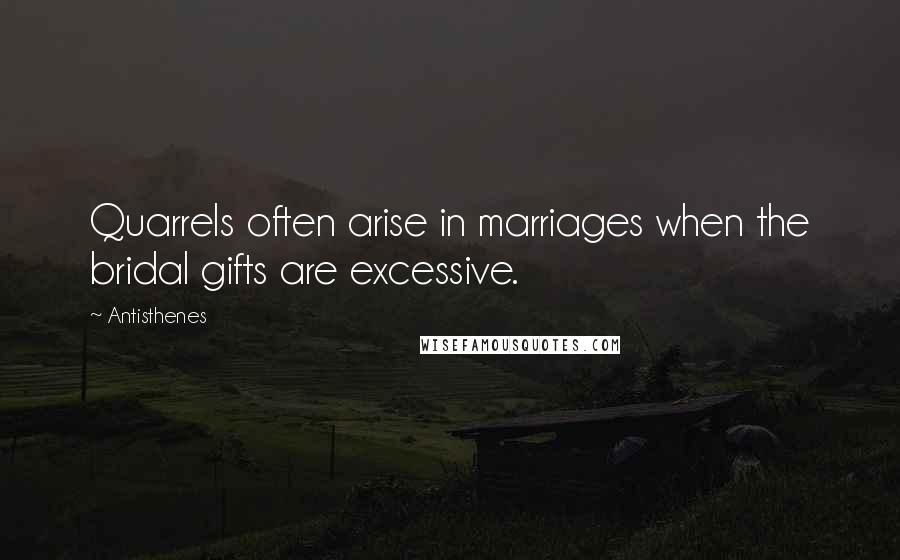 Antisthenes quotes: Quarrels often arise in marriages when the bridal gifts are excessive.
