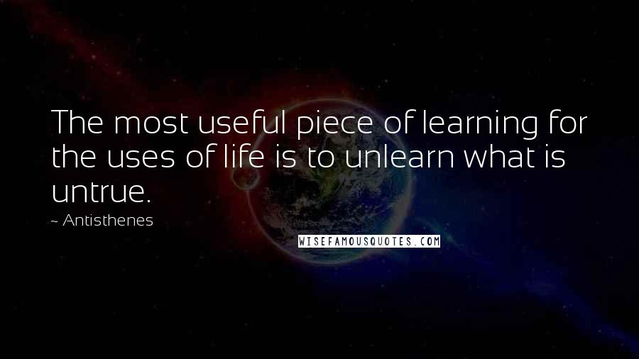 Antisthenes quotes: The most useful piece of learning for the uses of life is to unlearn what is untrue.