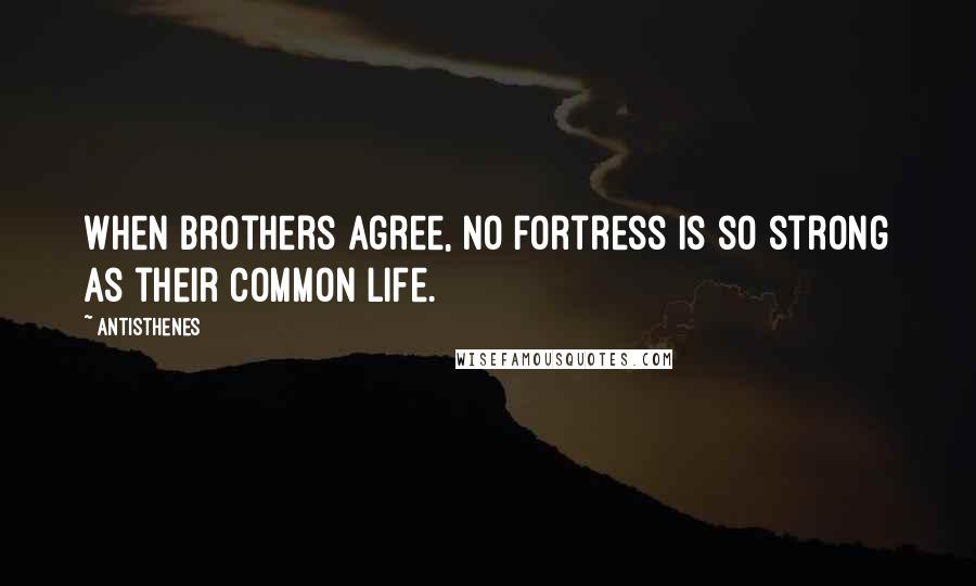 Antisthenes quotes: When brothers agree, no fortress is so strong as their common life.