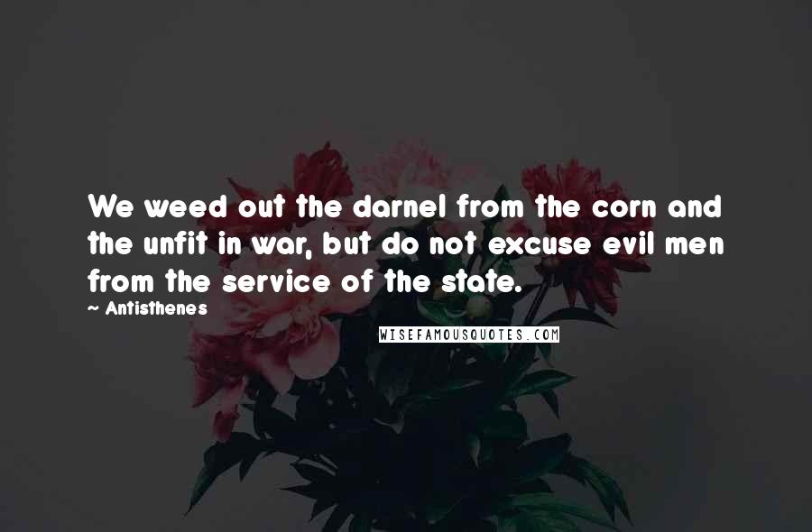 Antisthenes quotes: We weed out the darnel from the corn and the unfit in war, but do not excuse evil men from the service of the state.