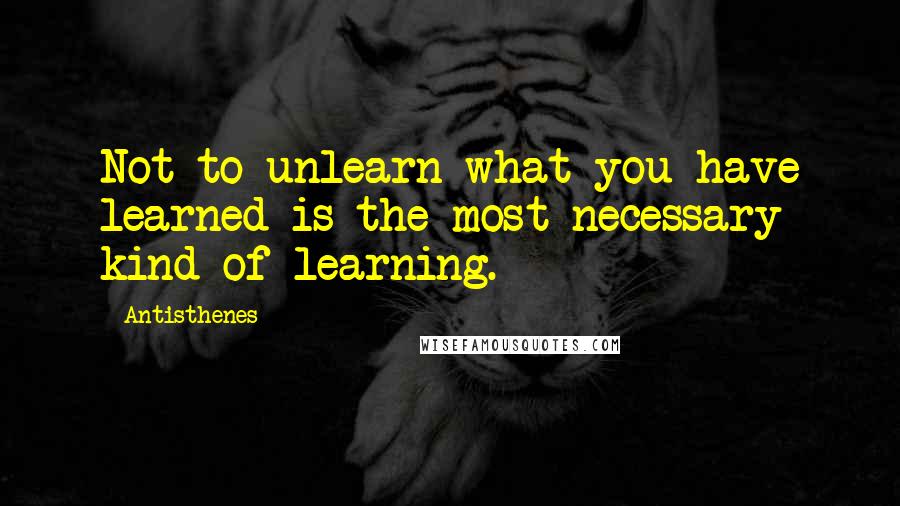 Antisthenes quotes: Not to unlearn what you have learned is the most necessary kind of learning.