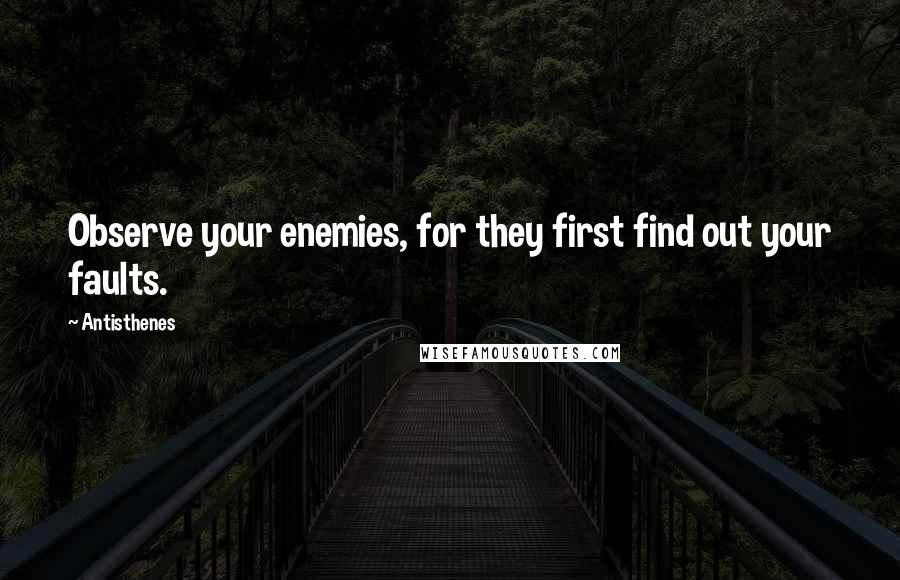 Antisthenes quotes: Observe your enemies, for they first find out your faults.