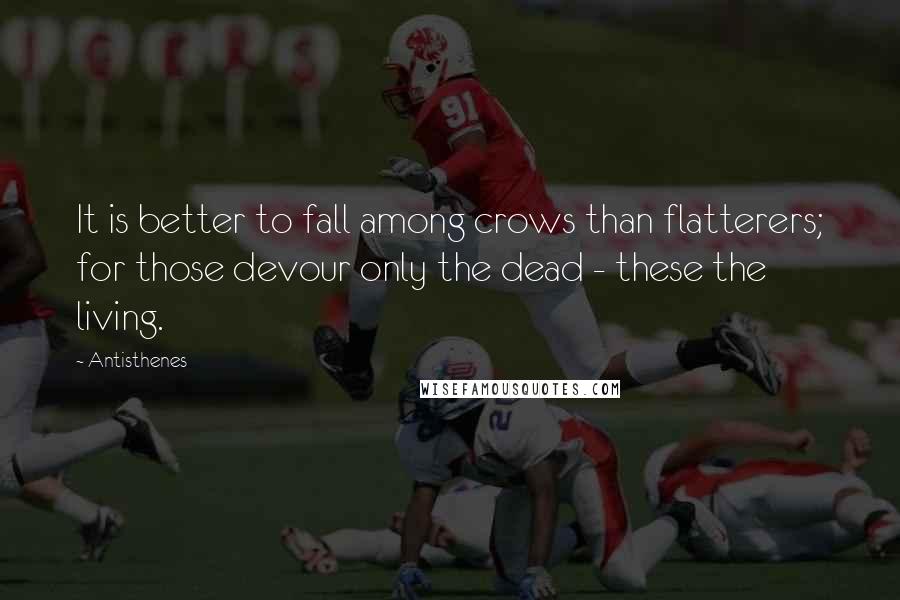 Antisthenes quotes: It is better to fall among crows than flatterers; for those devour only the dead - these the living. Antisthenes quotes: It is better to fall among crows than flatterers; for those devour only the dead - these the living.