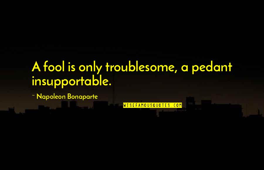 Antitoxins Treat Quotes By Napoleon Bonaparte: A fool is only troublesome, a pedant insupportable.