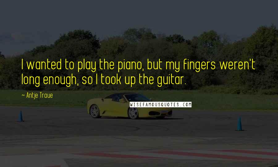 Antje Traue quotes: I wanted to play the piano, but my fingers weren't long enough, so I took up the guitar.