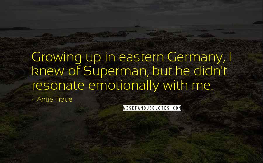 Antje Traue quotes: Growing up in eastern Germany, I knew of Superman, but he didn't resonate emotionally with me.