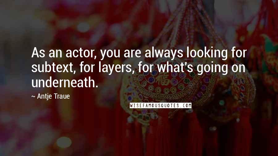 Antje Traue quotes: As an actor, you are always looking for subtext, for layers, for what's going on underneath.