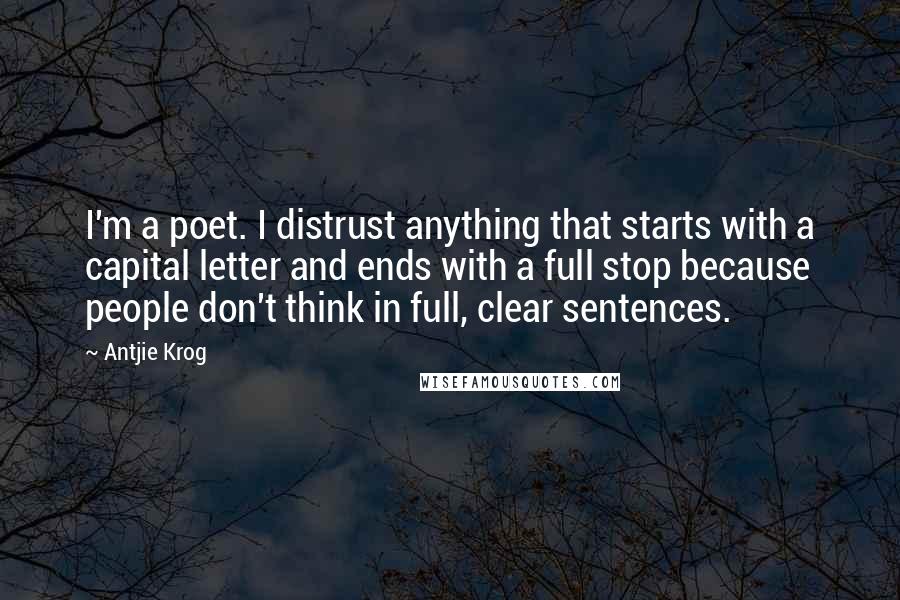 Antjie Krog quotes: I'm a poet. I distrust anything that starts with a capital letter and ends with a full stop because people don't think in full, clear sentences.