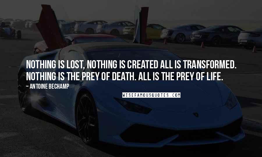 Antoine Bechamp quotes: Nothing is lost, nothing is created all is transformed. Nothing is the prey of death. All is the prey of life.