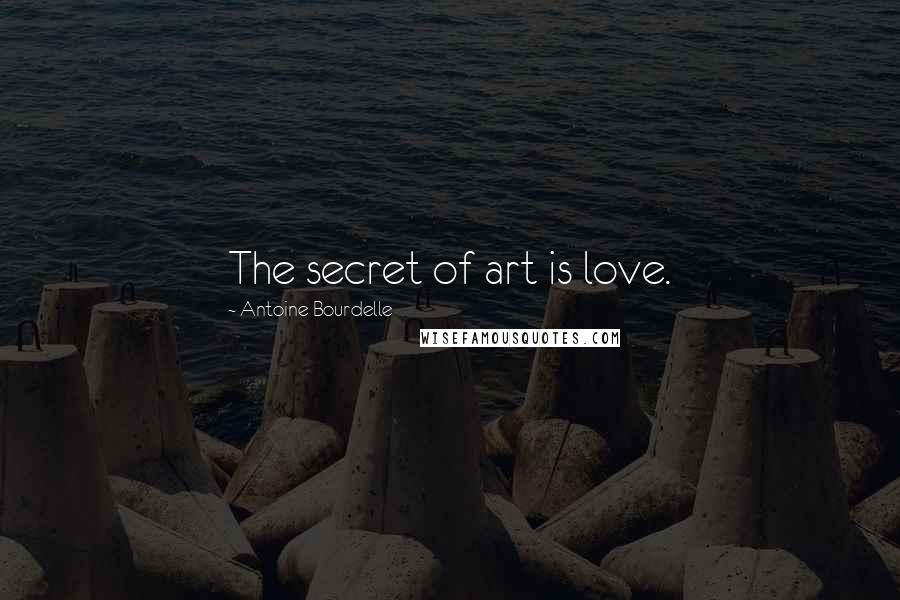 Antoine Bourdelle quotes: The secret of art is love.