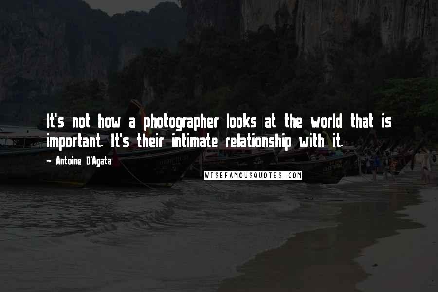 Antoine D'Agata quotes: It's not how a photographer looks at the world that is important. It's their intimate relationship with it.