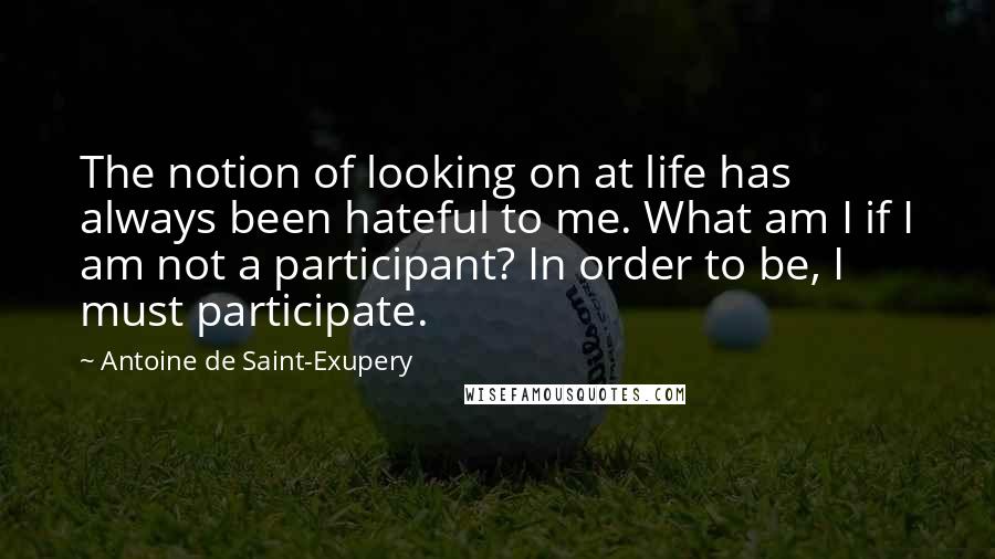 Antoine De Saint-Exupery quotes: The notion of looking on at life has always been hateful to me. What am I if I am not a participant? In order to be, I must participate.