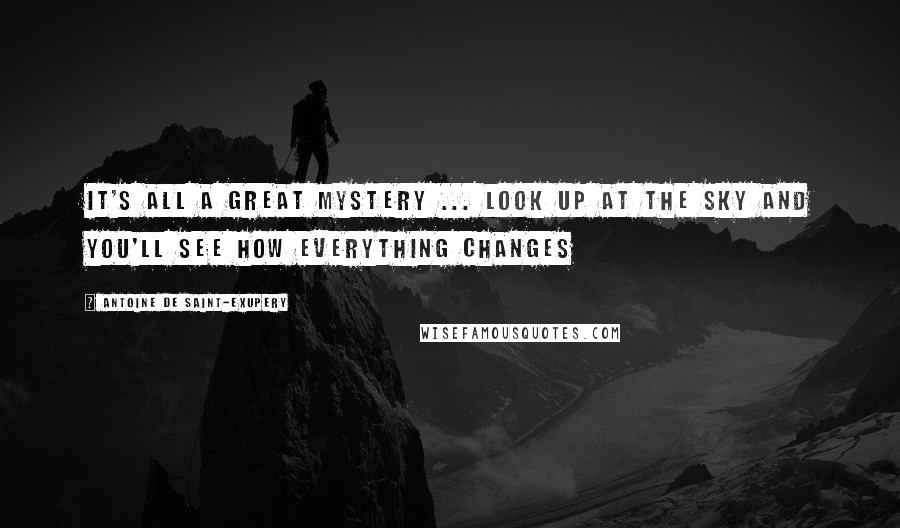 Antoine De Saint-Exupery quotes: It's all a great mystery ... Look up at the sky and you'll see how everything changes