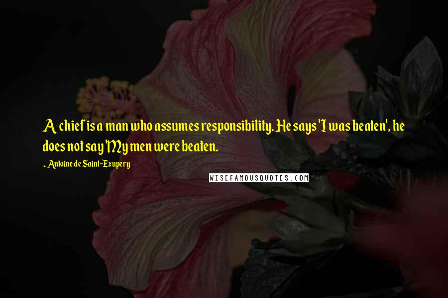 Antoine De Saint-Exupery quotes: A chief is a man who assumes responsibility. He says 'I was beaten', he does not say 'My men were beaten.