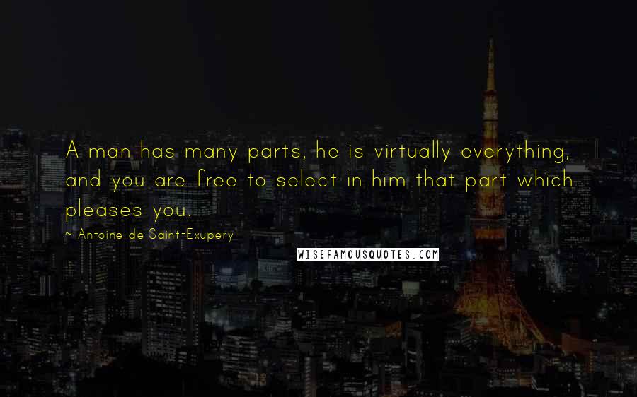 Antoine De Saint-Exupery quotes: A man has many parts, he is virtually everything, and you are free to select in him that part which pleases you.