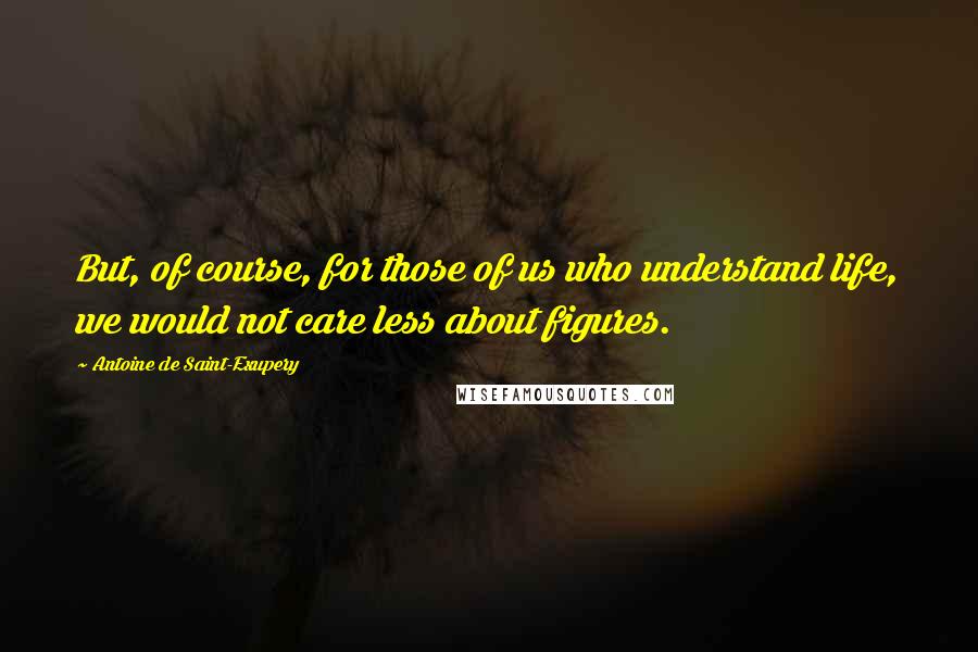 Antoine De Saint-Exupery quotes: But, of course, for those of us who understand life, we would not care less about figures.