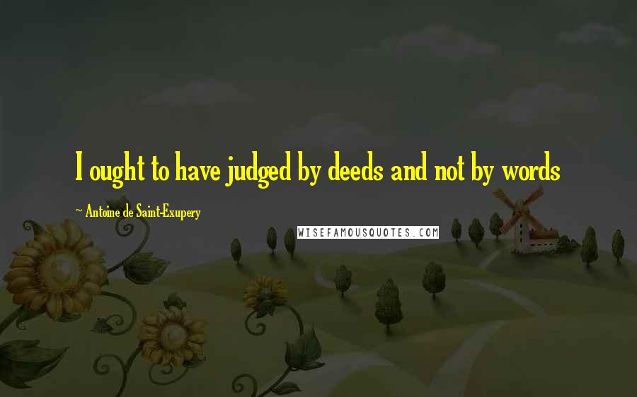 Antoine De Saint-Exupery quotes: I ought to have judged by deeds and not by words