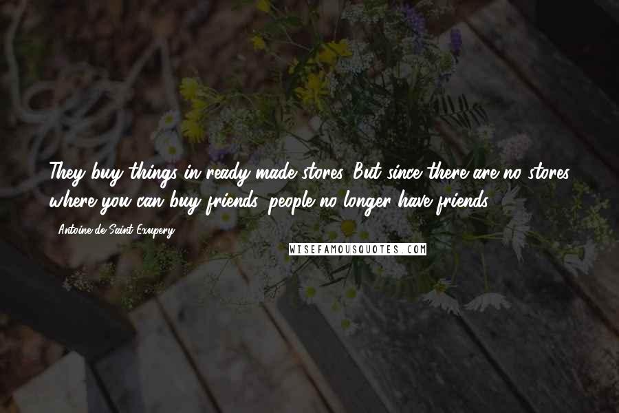 Antoine De Saint-Exupery quotes: They buy things in ready-made stores. But since there are no stores where you can buy friends, people no longer have friends.