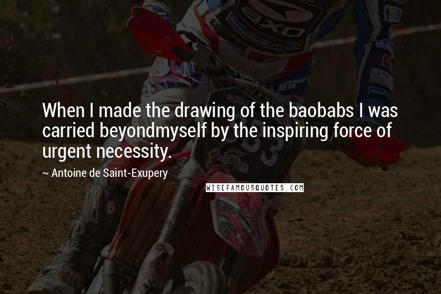 Antoine De Saint-Exupery quotes: When I made the drawing of the baobabs I was carried beyondmyself by the inspiring force of urgent necessity.