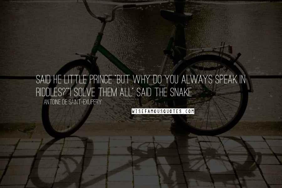 Antoine De Saint-Exupery quotes: Said he little prince "But why do you always speak in riddles?""I solve them all" said the snake