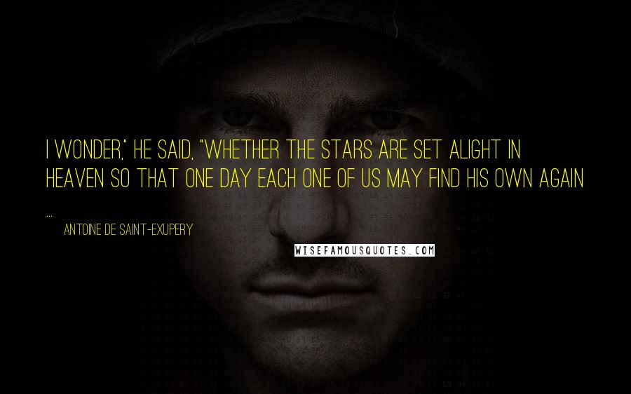 Antoine De Saint-Exupery quotes: I wonder," he said, "whether the stars are set alight in heaven so that one day each one of us may find his own again ...