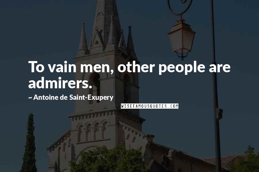 Antoine De Saint-Exupery quotes: To vain men, other people are admirers.