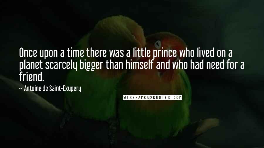 Antoine De Saint-Exupery quotes: Once upon a time there was a little prince who lived on a planet scarcely bigger than himself and who had need for a friend.