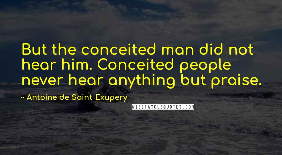 Antoine De Saint-Exupery quotes: But the conceited man did not hear him. Conceited people never hear anything but praise.
