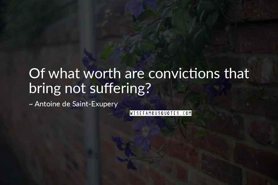 Antoine De Saint-Exupery quotes: Of what worth are convictions that bring not suffering?