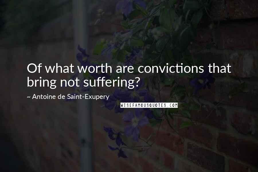 Antoine De Saint-Exupery quotes: Of what worth are convictions that bring not suffering?