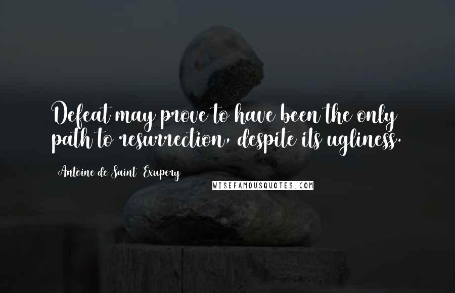 Antoine De Saint-Exupery quotes: Defeat may prove to have been the only path to resurrection, despite its ugliness.