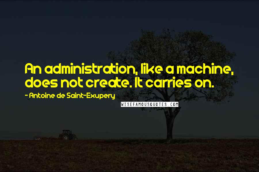 Antoine De Saint-Exupery quotes: An administration, like a machine, does not create. It carries on.