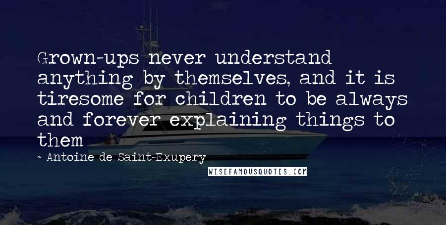 Antoine De Saint-Exupery quotes: Grown-ups never understand anything by themselves, and it is tiresome for children to be always and forever explaining things to them