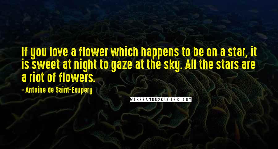 Antoine De Saint-Exupery quotes: If you love a flower which happens to be on a star, it is sweet at night to gaze at the sky. All the stars are a riot of flowers.