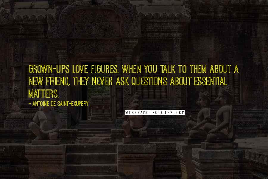 Antoine De Saint-Exupery quotes: Grown-ups love figures. When you talk to them about a new friend, they never ask questions about essential matters.