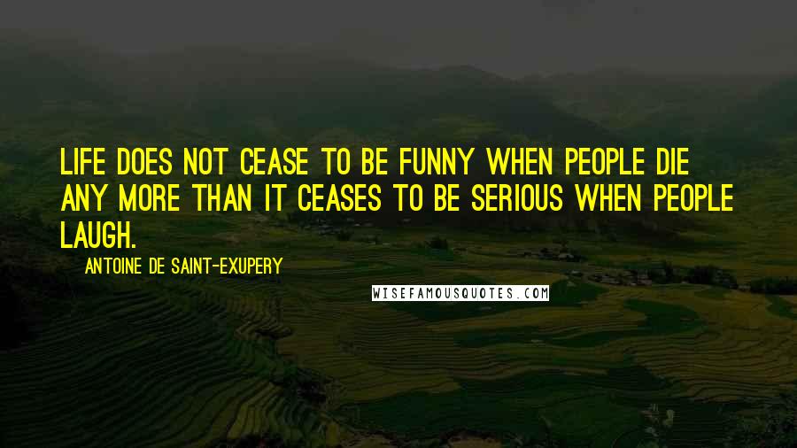 Antoine De Saint-Exupery quotes: Life does not cease to be funny when people die any more than it ceases to be serious when people laugh.